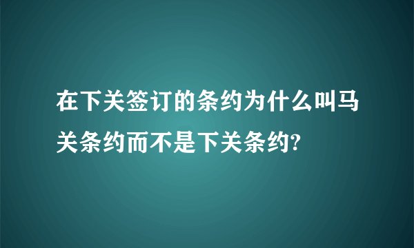 在下关签订的条约为什么叫马关条约而不是下关条约?