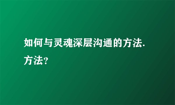如何与灵魂深层沟通的方法.方法？