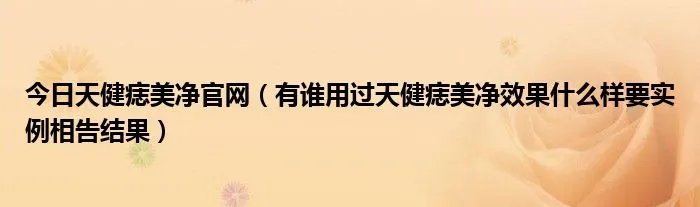 今日天健痣美净官网（有谁用过天健痣美净效果什么样要实例相告结果）