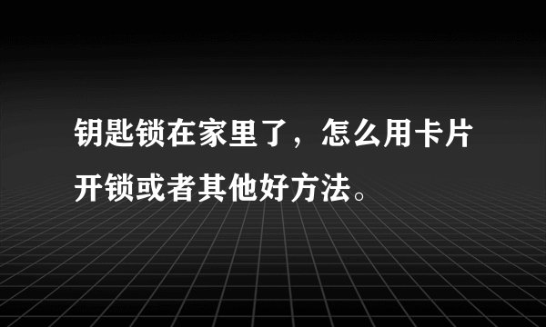 钥匙锁在家里了，怎么用卡片开锁或者其他好方法。
