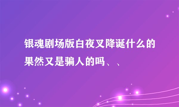 银魂剧场版白夜叉降诞什么的果然又是骗人的吗、、