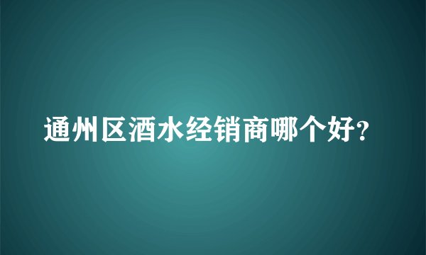 通州区酒水经销商哪个好？
