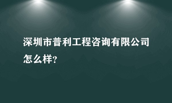 深圳市普利工程咨询有限公司怎么样?