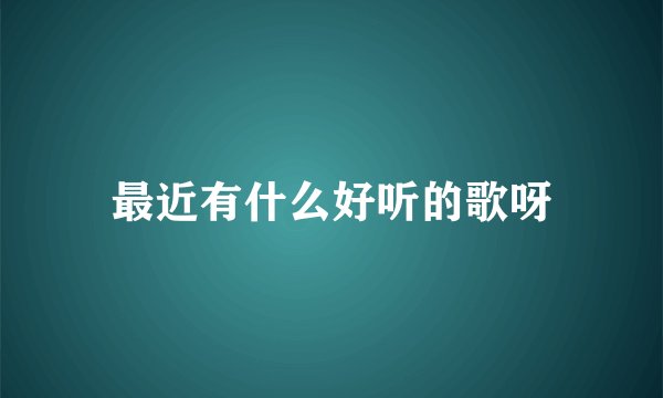 最近有什么好听的歌呀