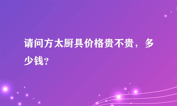 请问方太厨具价格贵不贵，多少钱？