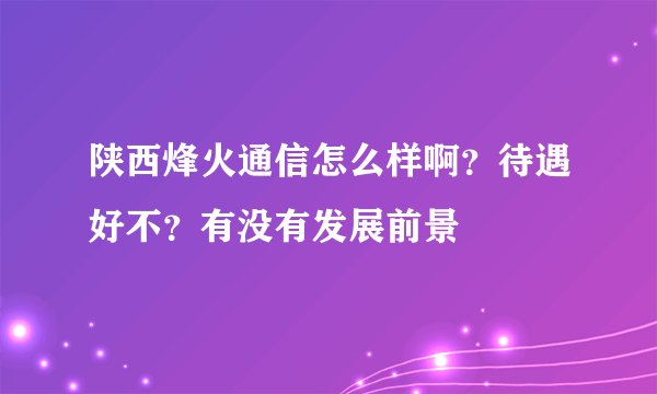 陕西烽火通信怎么样啊？待遇好不？有没有发展前景