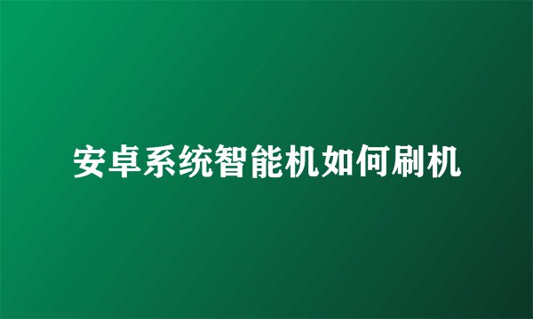 安卓系统智能机如何刷机