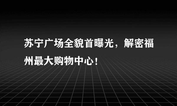 苏宁广场全貌首曝光，解密福州最大购物中心！