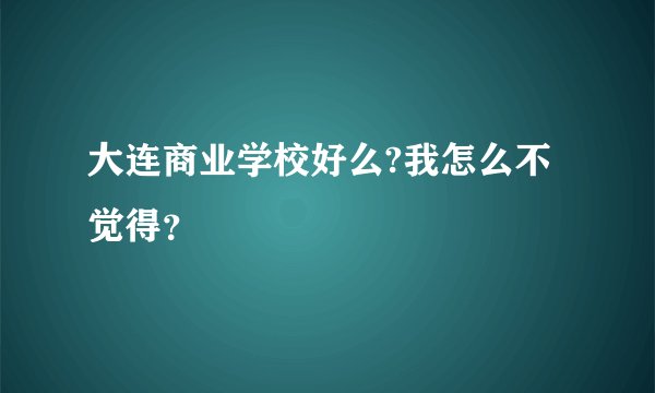 大连商业学校好么?我怎么不觉得?