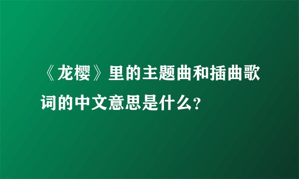 《龙樱》里的主题曲和插曲歌词的中文意思是什么？