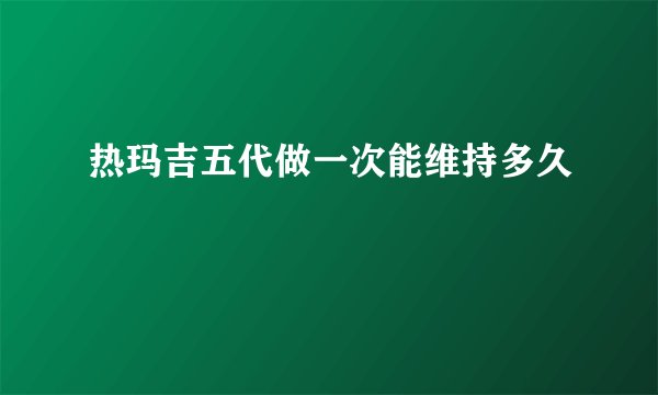 热玛吉五代做一次能维持多久