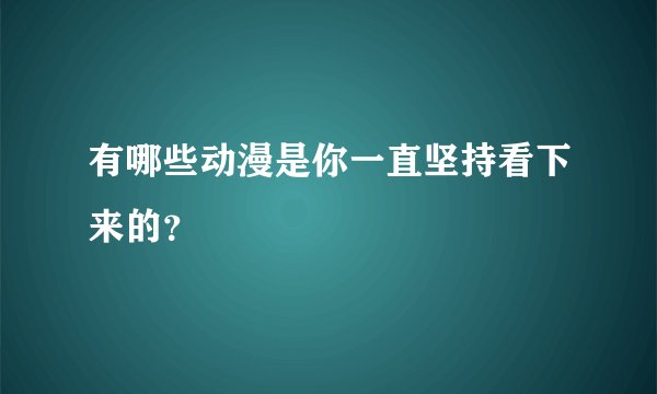 有哪些动漫是你一直坚持看下来的？