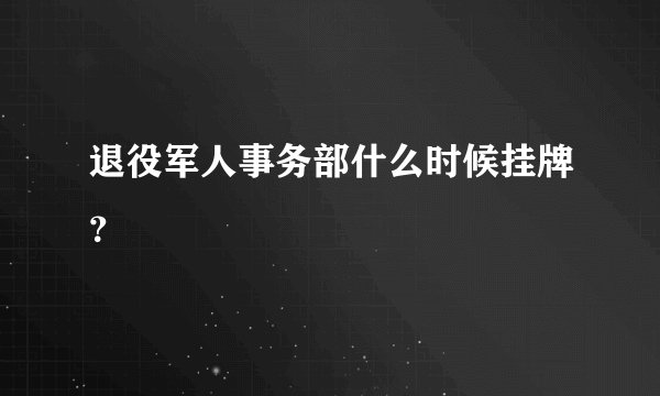 退役军人事务部什么时候挂牌？