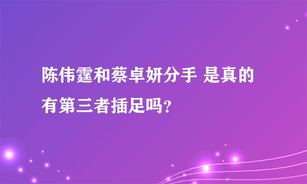 陈伟霆和蔡卓妍分手 是真的有第三者插足吗?