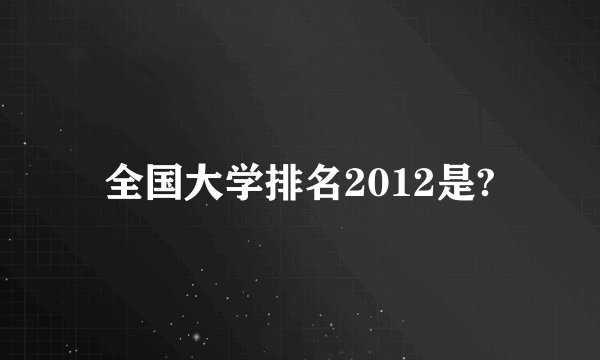 全国大学排名2012是?