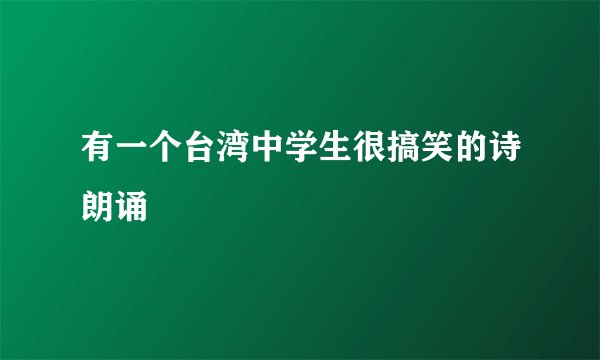 有一个台湾中学生很搞笑的诗朗诵