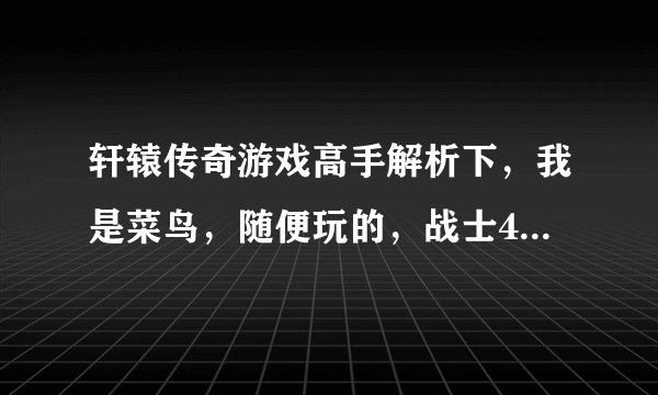 轩辕传奇游戏高手解析下，我是菜鸟，随便玩的，战士40级战力才两千六，我看别人35级都五六千了.......