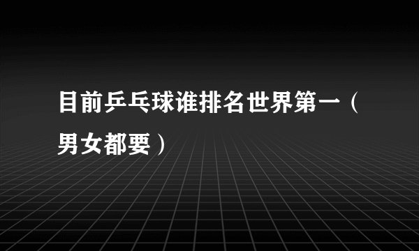 目前乒乓球谁排名世界第一（男女都要）
