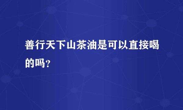 善行天下山茶油是可以直接喝的吗？