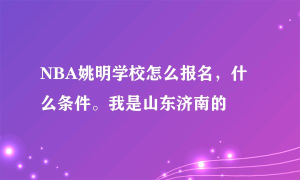 NBA姚明学校怎么报名，什么条件。我是山东济南的
