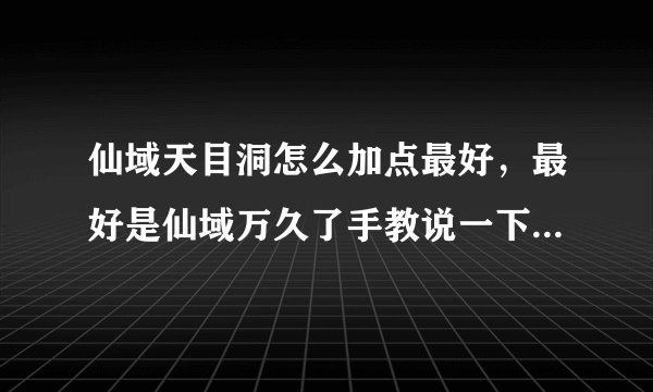 仙域天目洞怎么加点最好，最好是仙域万久了手教说一下，本人练个满攻次血，感觉不怎么样，还情高手指点一