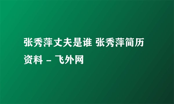 张秀萍丈夫是谁 张秀萍简历资料 - 飞外网