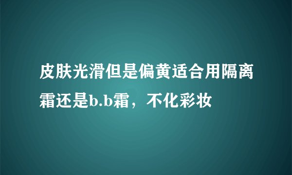 皮肤光滑但是偏黄适合用隔离霜还是b.b霜，不化彩妆