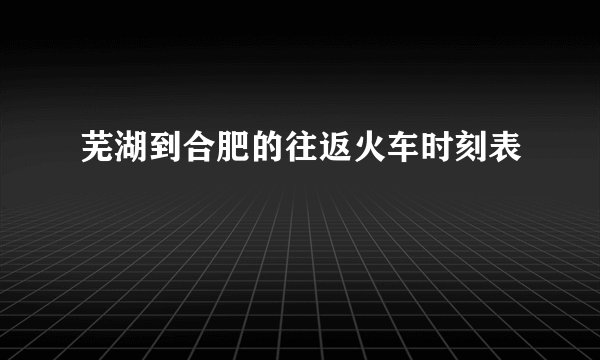 芜湖到合肥的往返火车时刻表