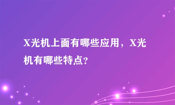 X光机上面有哪些应用，X光机有哪些特点？