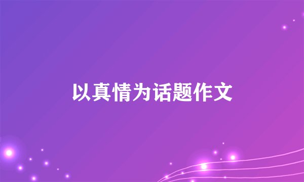以真情为话题作文