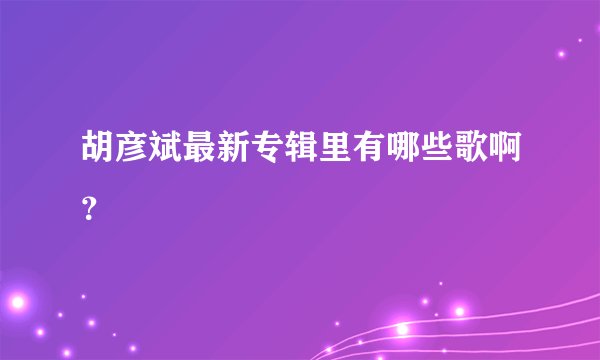 胡彦斌最新专辑里有哪些歌啊？