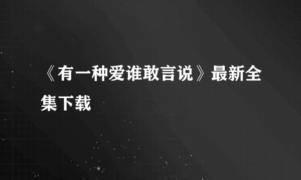 《有一种爱谁敢言说》最新全集下载