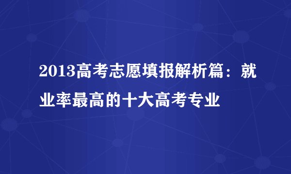 2013高考志愿填报解析篇:就业率最高的十大高考专业
