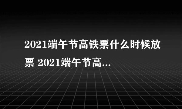 2021端午节高铁票什么时候放票 2021端午节高铁票什么时候发售