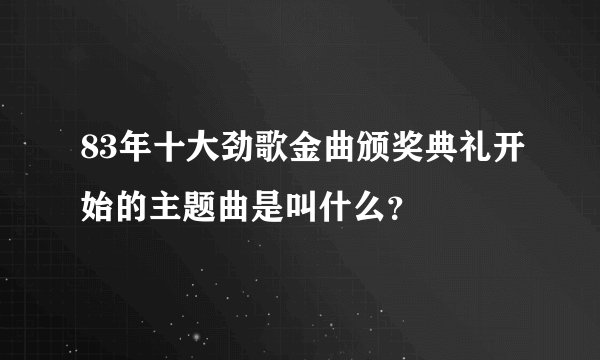 83年十大劲歌金曲颁奖典礼开始的主题曲是叫什么？