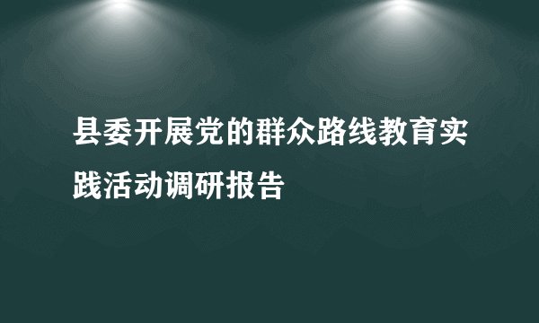 县委开展党的群众路线教育实践活动调研报告