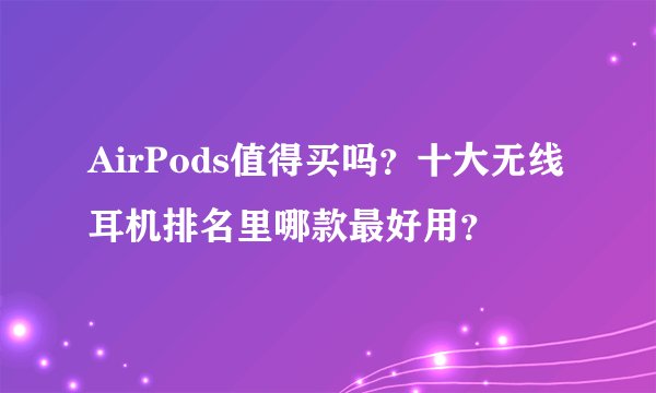 AirPods值得买吗?十大无线耳机排名里哪款最好用?