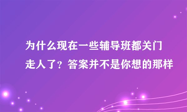 为什么现在一些辅导班都关门走人了？答案并不是你想的那样