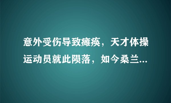 意外受伤导致瘫痪，天才体操运动员就此陨落，如今桑兰过得怎样