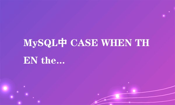MySQL中 CASE WHEN THEN then后面跟常量是没问题的 如果改成字段就没值