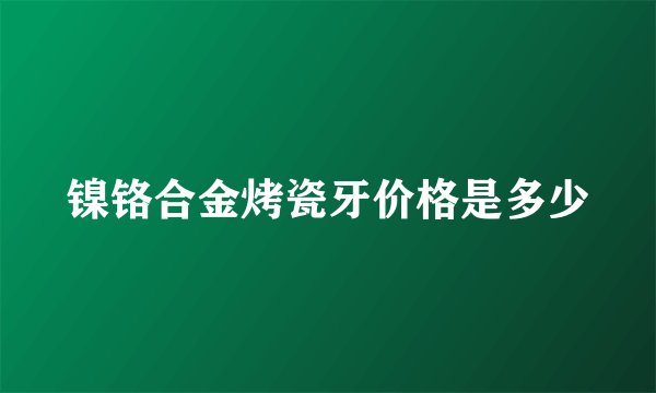 镍铬合金烤瓷牙价格是多少