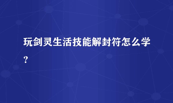 玩剑灵生活技能解封符怎么学？