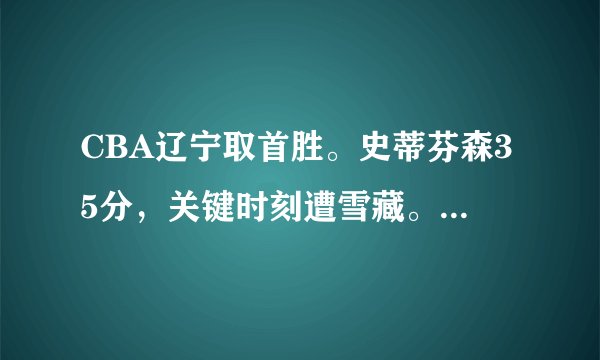 CBA辽宁取首胜。史蒂芬森35分,关键时刻遭雪藏。他的打法不适合辽宁队吗?