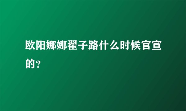 欧阳娜娜翟子路什么时候官宣的？
