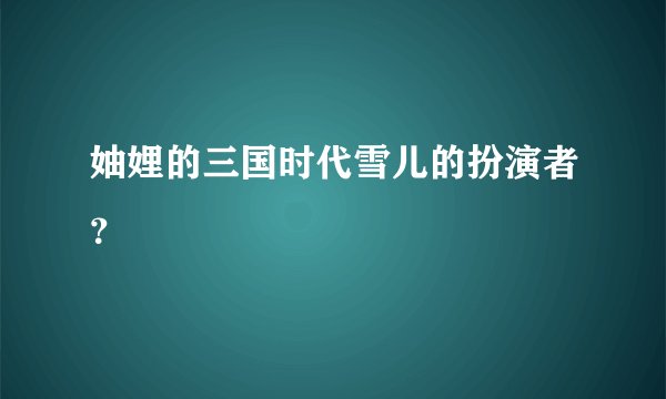 妯娌的三国时代雪儿的扮演者？