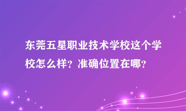 东莞五星职业技术学校这个学校怎么样?准确位置在哪?