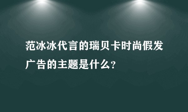 范冰冰代言的瑞贝卡时尚假发广告的主题是什么?