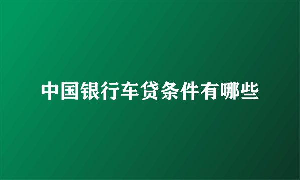 中国银行车贷条件有哪些