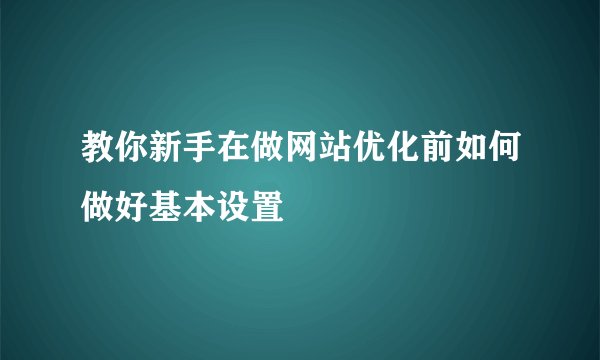 教你新手在做网站优化前如何做好基本设置