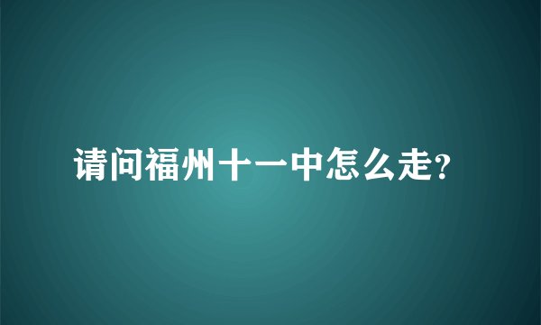 请问福州十一中怎么走？